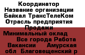 Координатор › Название организации ­ Байкал-ТрансТелеКом › Отрасль предприятия ­ Продажи › Минимальный оклад ­ 30 000 - Все города Работа » Вакансии   . Амурская обл.,Благовещенский р-н